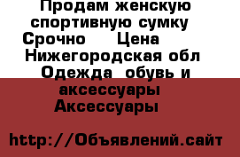 Продам женскую спортивную сумку!! Срочно!  › Цена ­ 800 - Нижегородская обл. Одежда, обувь и аксессуары » Аксессуары   